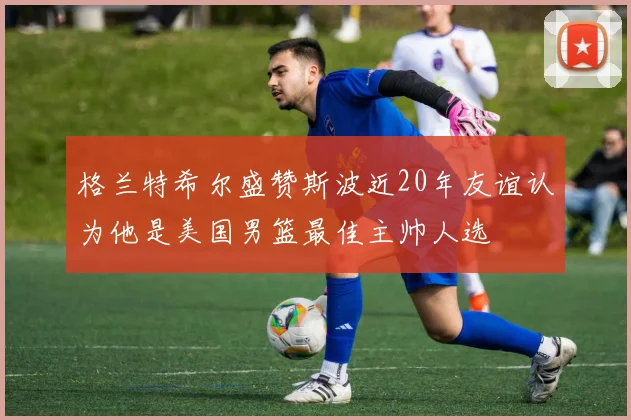 格兰特希尔盛赞斯波近20年友谊认为他是美国男篮最佳主帅人选