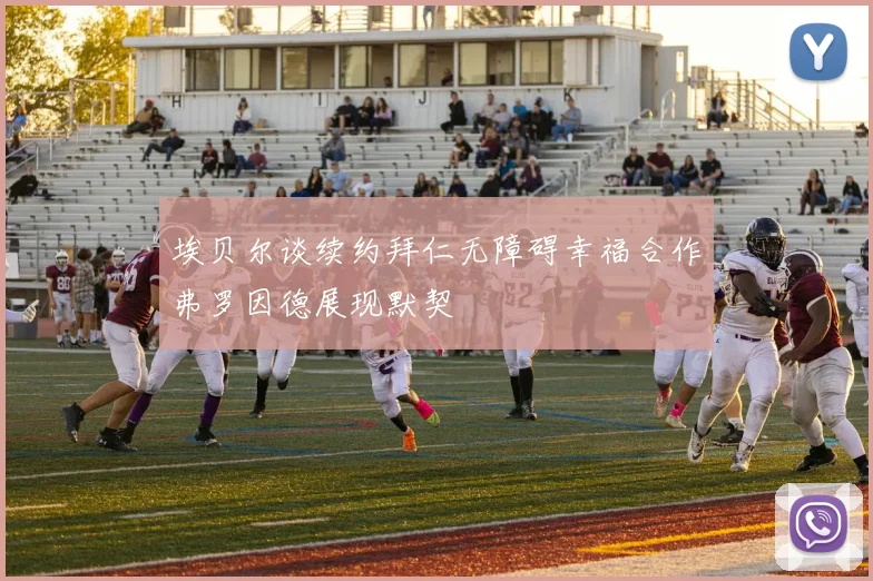 埃贝尔谈续约拜仁无障碍幸福合作弗罗因德展现默契