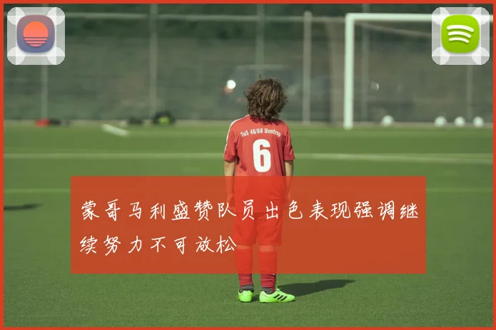 蒙哥马利盛赞队员出色表现强调继续努力不可放松