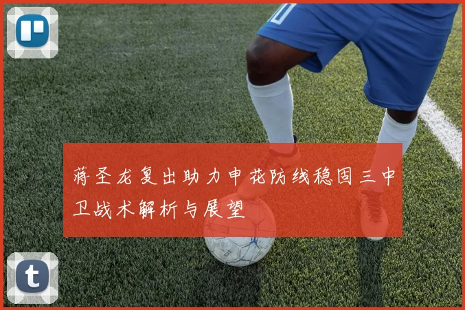 蒋圣龙复出助力申花防线稳固三中卫战术解析与展望