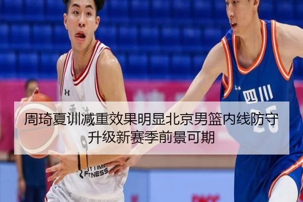 周琦夏训减重效果明显北京男篮内线防守升级新赛季前景可期
